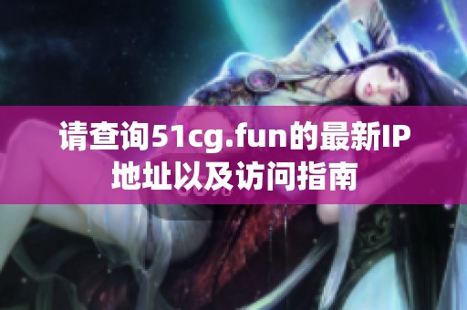 请查询51cg.fun的最新IP地址以及访问指南