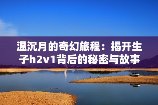 温沉月的奇幻旅程：揭开生子h2v1背后的秘密与故事