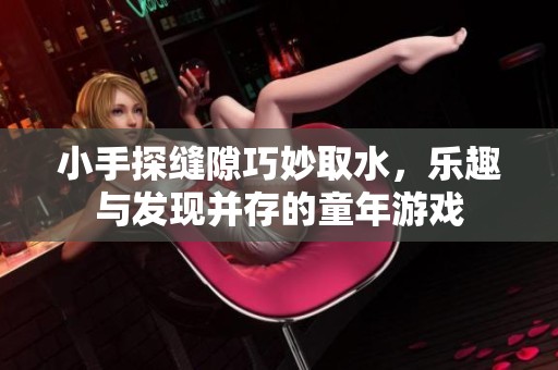 小手探缝隙巧妙取水，乐趣与发现并存的童年游戏