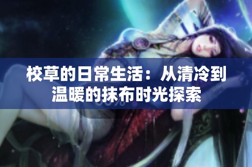 校草的日常生活：从清冷到温暖的抹布时光探索