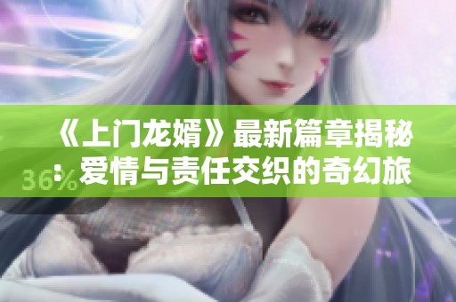 《上门龙婿》最新篇章揭秘：爱情与责任交织的奇幻旅程
