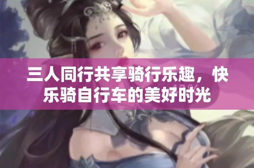 三人同行共享骑行乐趣，快乐骑自行车的美好时光