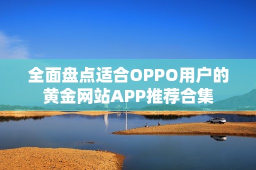 全面盘点适合OPPO用户的黄金网站APP推荐合集