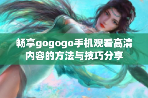 畅享gogogo手机观看高清内容的方法与技巧分享
