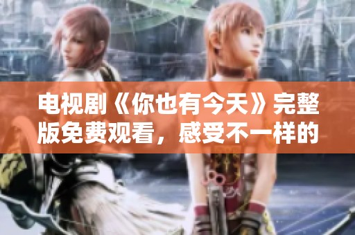 电视剧《你也有今天》完整版免费观看，感受不一样的人生故事