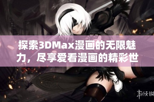 探索3DMax漫画的无限魅力，尽享爱看漫画的精彩世界
