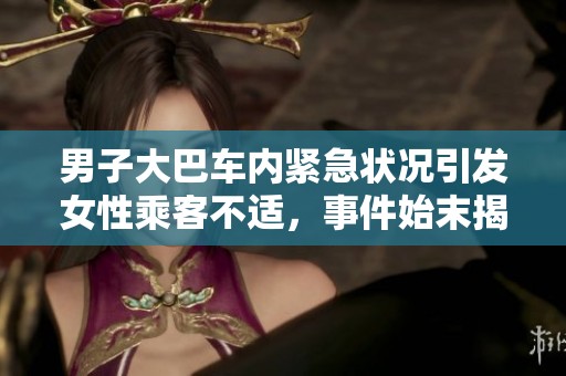 男子大巴车内紧急状况引发女性乘客不适，事件始末揭秘
