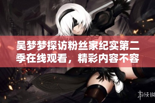 吴梦梦探访粉丝家纪实第二季在线观看，精彩内容不容错过