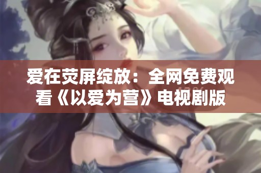 爱在荧屏绽放：全网免费观看《以爱为营》电视剧版