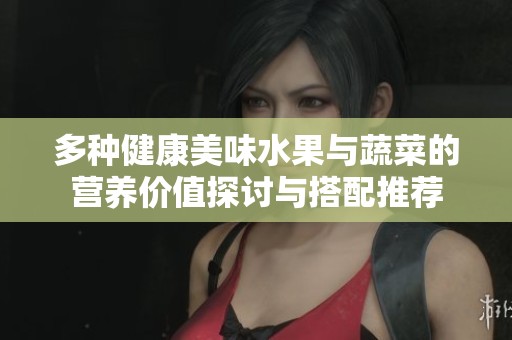 多种健康美味水果与蔬菜的营养价值探讨与搭配推荐