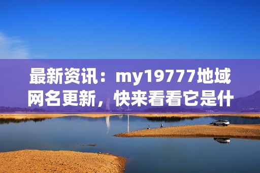 最新资讯：my19777地域网名更新，快来看看它是什么吧