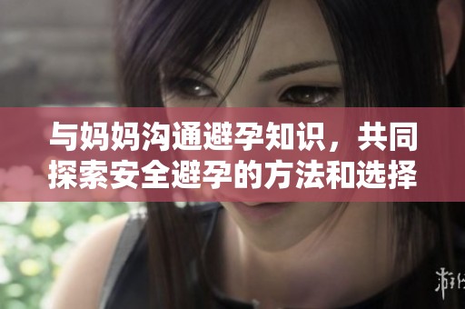与妈妈沟通避孕知识，共同探索安全避孕的方法和选择