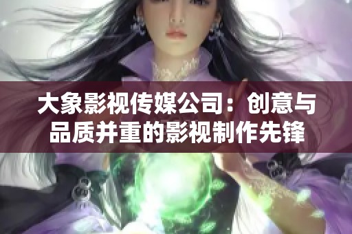 大象影视传媒公司：创意与品质并重的影视制作先锋