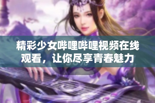 精彩少女哔哩哔哩视频在线观看，让你尽享青春魅力