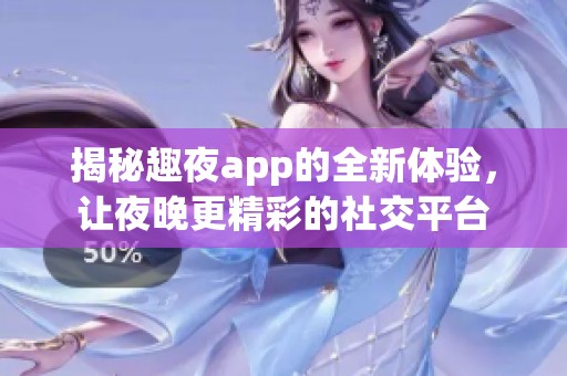 揭秘趣夜app的全新体验，让夜晚更精彩的社交平台