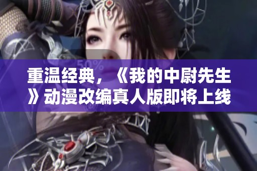 重温经典，《我的中尉先生》动漫改编真人版即将上线