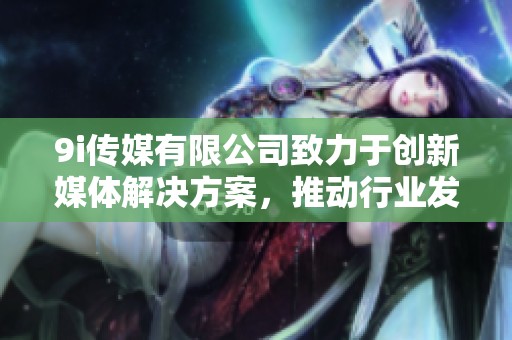 9i传媒有限公司致力于创新媒体解决方案，推动行业发展