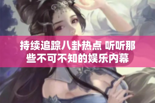 持续追踪八卦热点 听听那些不可不知的娱乐内幕