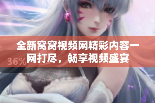 全新窝窝视频网精彩内容一网打尽，畅享视频盛宴