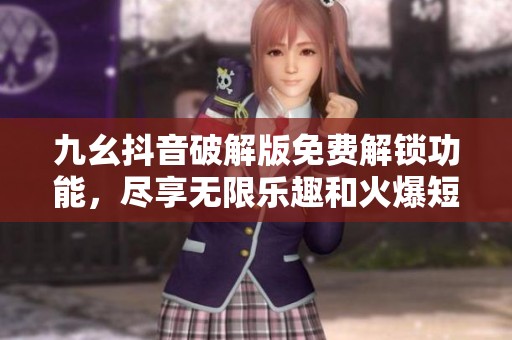 九幺抖音破解版免费解锁功能，尽享无限乐趣和火爆短视频