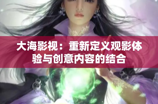 大海影视：重新定义观影体验与创意内容的结合