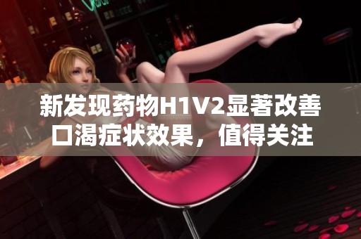 新发现药物H1V2显著改善口渴症状效果，值得关注