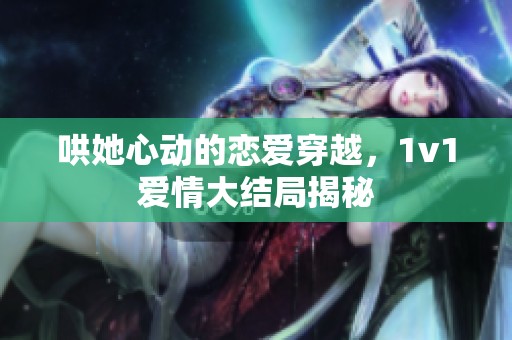 哄她心动的恋爱穿越，1v1爱情大结局揭秘
