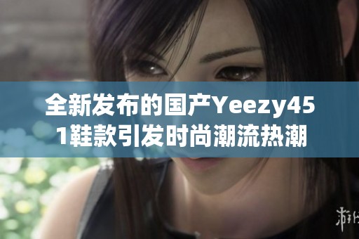 全新发布的国产Yeezy451鞋款引发时尚潮流热潮