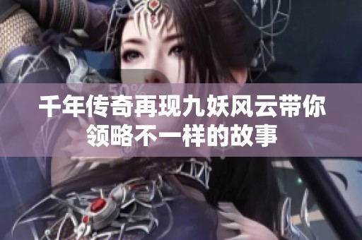 千年传奇再现九妖风云带你领略不一样的故事