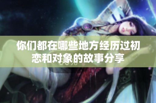 你们都在哪些地方经历过初恋和对象的故事分享