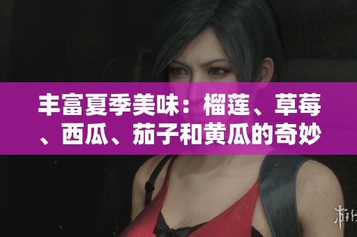 丰富夏季美味：榴莲、草莓、西瓜、茄子和黄瓜的奇妙搭配