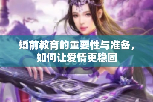 婚前教育的重要性与准备，如何让爱情更稳固