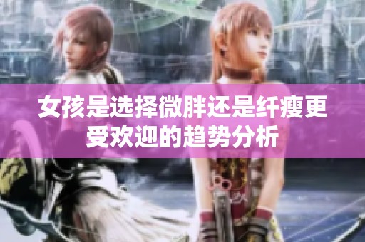 女孩是选择微胖还是纤瘦更受欢迎的趋势分析