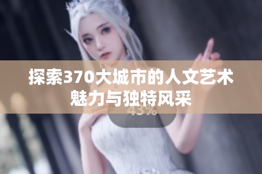 探索370大城市的人文艺术魅力与独特风采