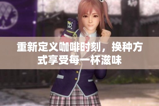 重新定义咖啡时刻，换种方式享受每一杯滋味