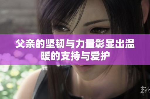 父亲的坚韧与力量彰显出温暖的支持与爱护