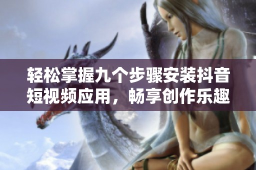 轻松掌握九个步骤安装抖音短视频应用，畅享创作乐趣