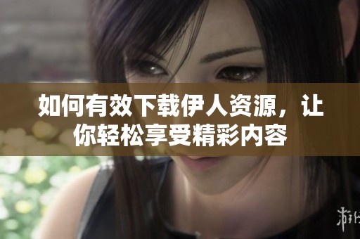 如何有效下载伊人资源，让你轻松享受精彩内容