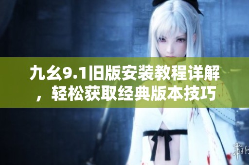 九幺9.1旧版安装教程详解，轻松获取经典版本技巧