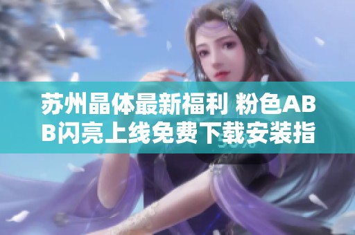 苏州晶体最新福利 粉色ABB闪亮上线免费下载安装指南