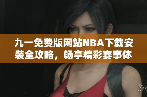 九一免费版网站NBA下载安装全攻略，畅享精彩赛事体验