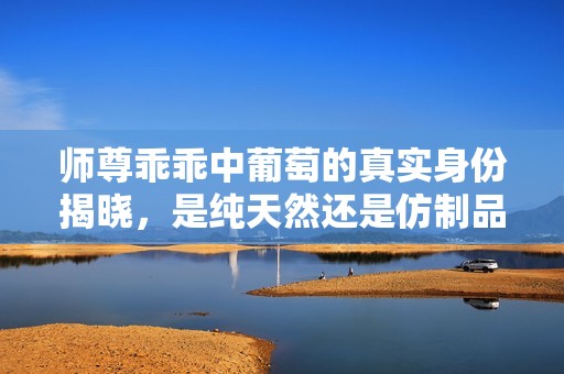 师尊乖乖中葡萄的真实身份揭晓，是纯天然还是仿制品呢