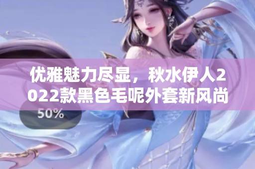 优雅魅力尽显，秋水伊人2022款黑色毛呢外套新风尚