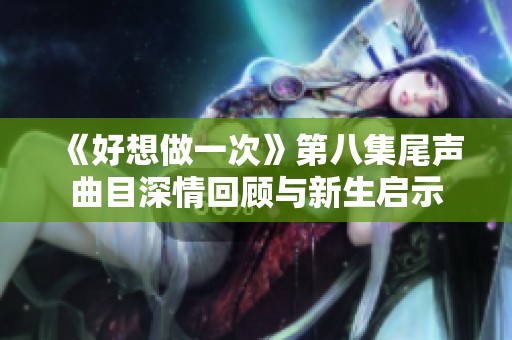 《好想做一次》第八集尾声曲目深情回顾与新生启示