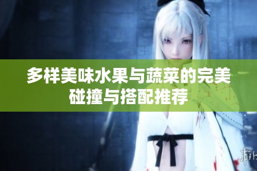 多样美味水果与蔬菜的完美碰撞与搭配推荐