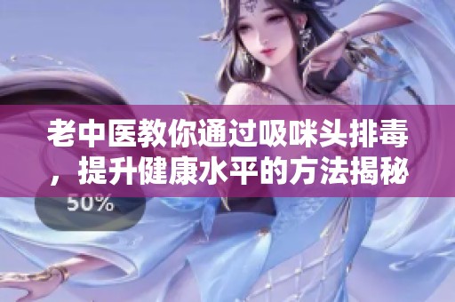 老中医教你通过吸咪头排毒，提升健康水平的方法揭秘