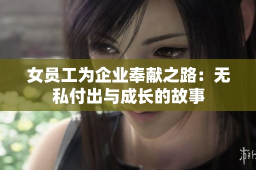 女员工为企业奉献之路：无私付出与成长的故事