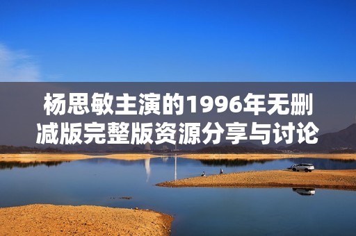 杨思敏主演的1996年无删减版完整版资源分享与讨论