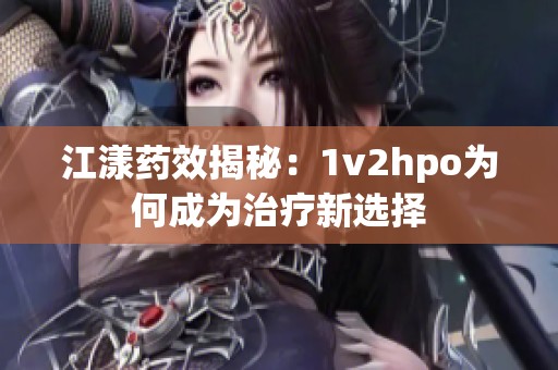 江漾药效揭秘：1v2hpo为何成为治疗新选择