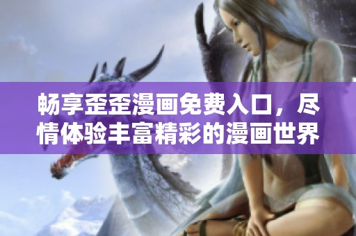畅享歪歪漫画免费入口，尽情体验丰富精彩的漫画世界